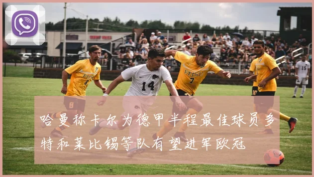 哈曼称卡尔为德甲半程最佳球员多特和莱比锡等队有望进军欧冠