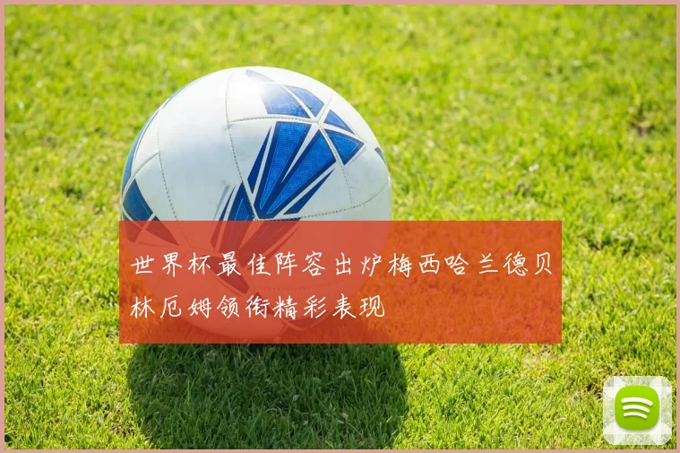 世界杯最佳阵容出炉梅西哈兰德贝林厄姆领衔精彩表现