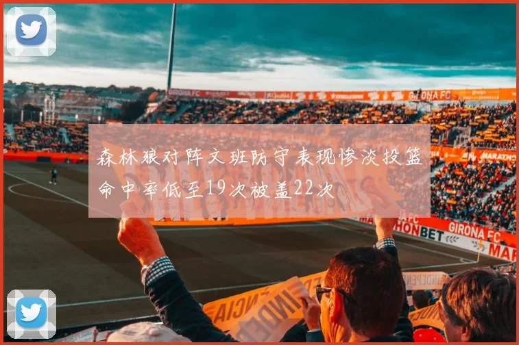 森林狼对阵文班防守表现惨淡投篮命中率低至19次被盖22次