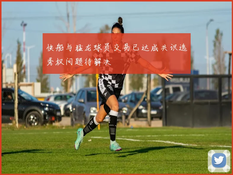 快船与猛龙球员交易已达成共识选秀权问题待解决