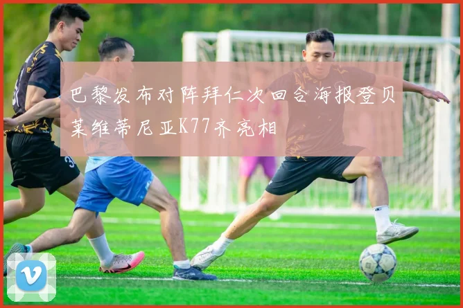 巴黎发布对阵拜仁次回合海报登贝莱维蒂尼亚K77齐亮相