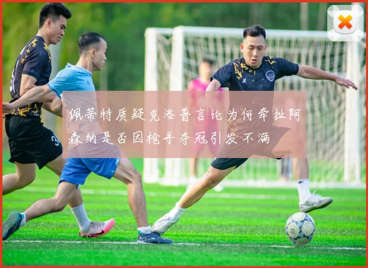 佩蒂特质疑克洛普言论为何牵扯阿森纳是否因枪手夺冠引发不满