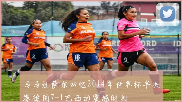 马马杜萨尔回忆2014年世界杯半决赛德国7-1巴西的震撼时刻