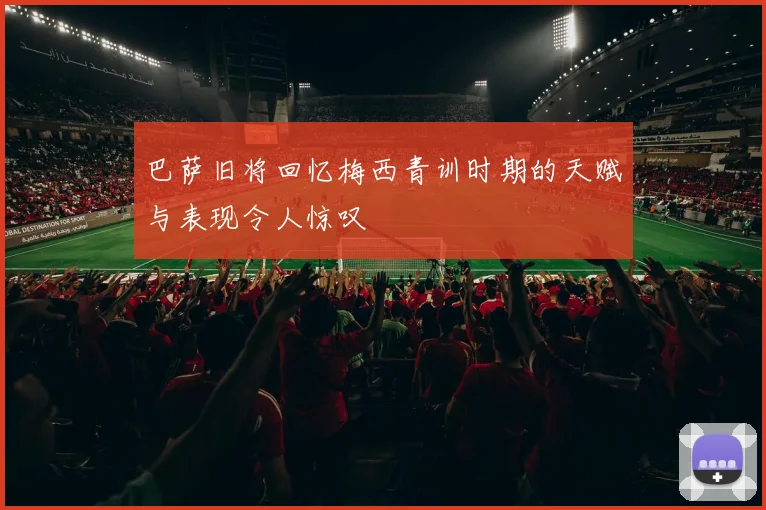 巴萨旧将回忆梅西青训时期的天赋与表现令人惊叹