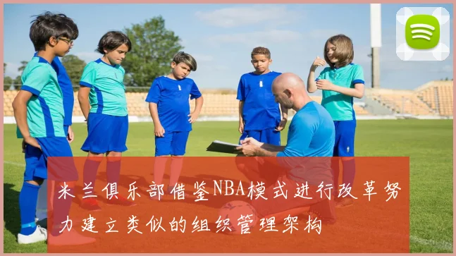 米兰俱乐部借鉴NBA模式进行改革努力建立类似的组织管理架构