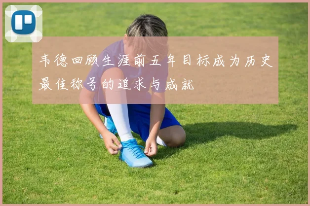 韦德回顾生涯前五年目标成为历史最佳称号的追求与成就