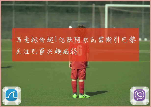 马竞标价超1亿欧阿尔瓦雷斯引巴黎关注巴萨兴趣减弱