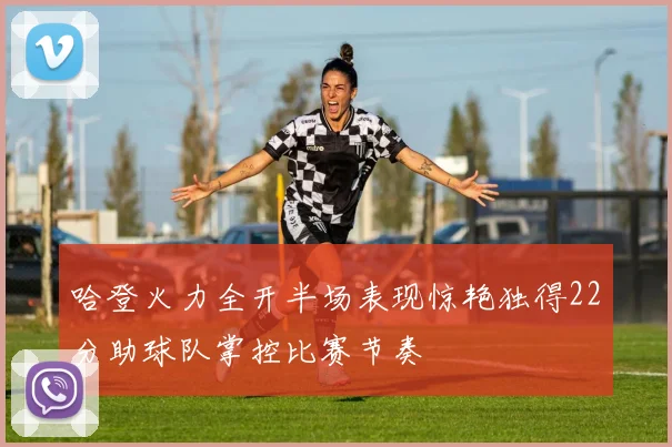 哈登火力全开半场表现惊艳独得22分助球队掌控比赛节奏