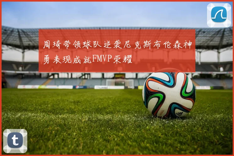 周琦带领球队逆袭尼克斯布伦森神勇表现成就FMVP荣耀