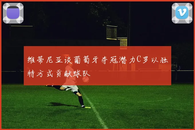维蒂尼亚谈葡萄牙夺冠潜力C罗以独特方式贡献球队