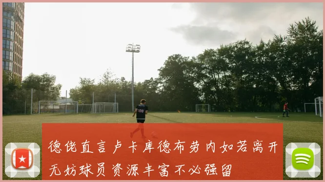 德佬直言卢卡库德布劳内如若离开无妨球员资源丰富不必强留
