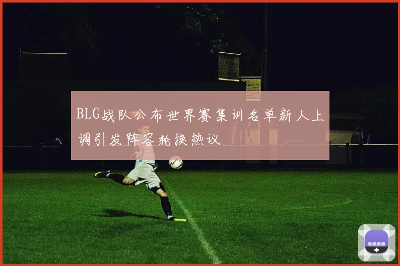 BLG战队公布世界赛集训名单新人上调引发阵容轮换热议