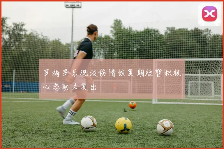 罗梅罗乐观谈伤情恢复期短暂积极心态助力复出