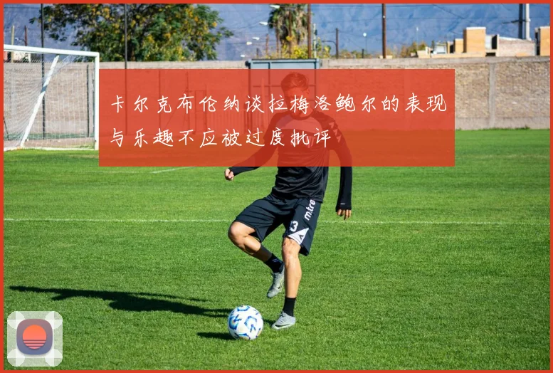 卡尔克布伦纳谈拉梅洛鲍尔的表现与乐趣不应被过度批评