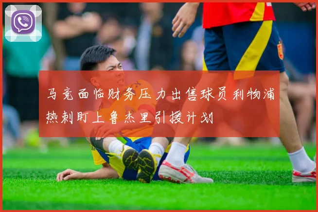 马竞面临财务压力出售球员利物浦热刺盯上鲁杰里引援计划