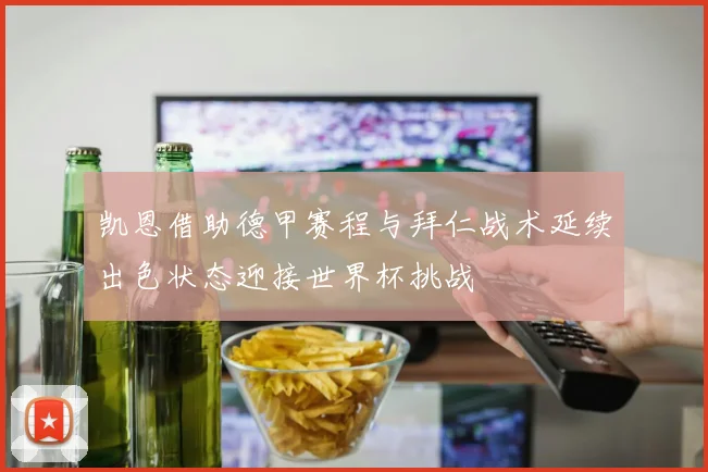 凯恩借助德甲赛程与拜仁战术延续出色状态迎接世界杯挑战