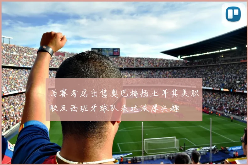 马赛考虑出售奥巴梅扬土耳其美职联及西班牙球队表达浓厚兴趣