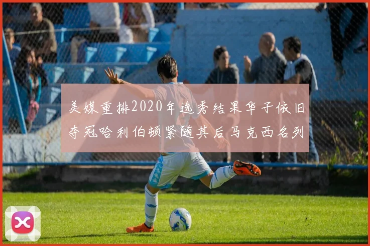 美媒重排2020年选秀结果华子依旧夺冠哈利伯顿紧随其后马克西名列第三