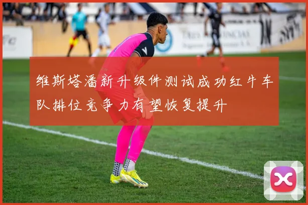 维斯塔潘新升级件测试成功红牛车队排位竞争力有望恢复提升