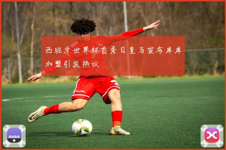 西班牙世界杯首秀日皇马宣布库库加盟引发热议