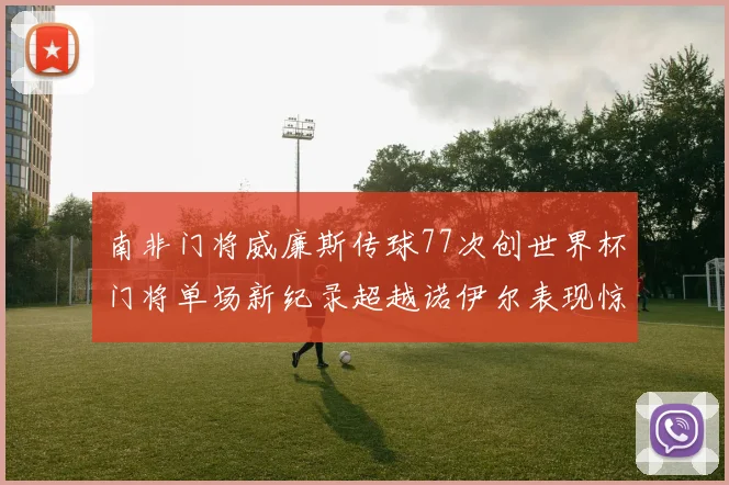 南非门将威廉斯传球77次创世界杯门将单场新纪录超越诺伊尔表现惊艳
