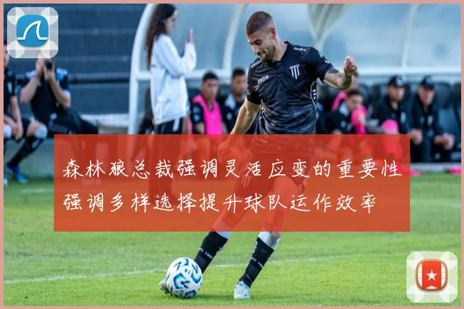 森林狼总裁强调灵活应变的重要性强调多样选择提升球队运作效率