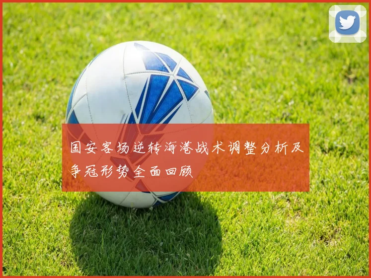 国安客场逆转海港战术调整分析及争冠形势全面回顾