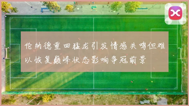 伦纳德重回猛龙引发情感共鸣但难以恢复巅峰状态影响争冠前景