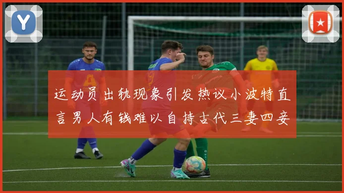 运动员出轨现象引发热议小波特直言男人有钱难以自持古代三妻四妾现象再现