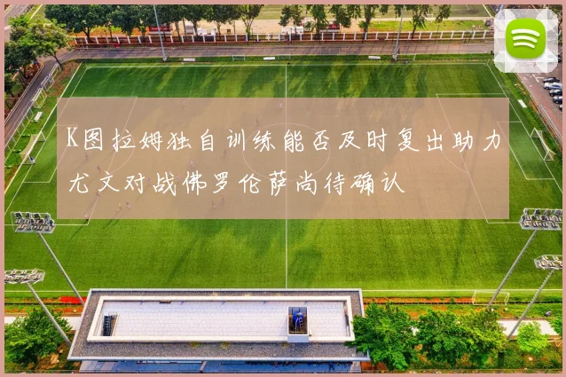 K图拉姆独自训练能否及时复出助力尤文对战佛罗伦萨尚待确认