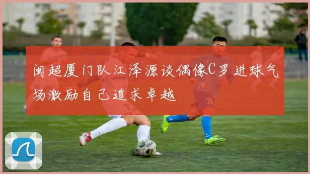 闽超厦门队江泽源谈偶像C罗进球气场激励自己追求卓越
